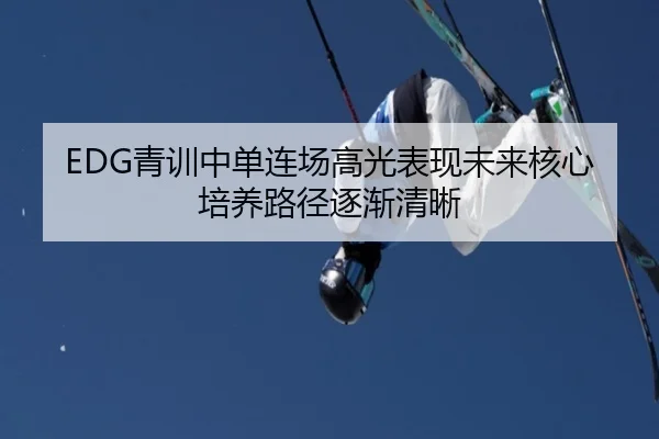 EDG青训中单连场高光表现未来核心培养路径逐渐清晰